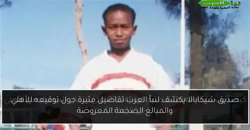 صديق شيكابالا يكشف لنبأ العرب تفاصيل مثيرة حول توقيعه للأهلي والمبالغ الضخمة المعروضة