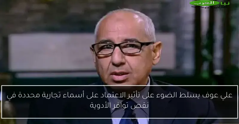 علي عوف يسلط الضوء على تأثير الاعتماد على أسماء تجارية محددة في نقص توافر الأدوية
