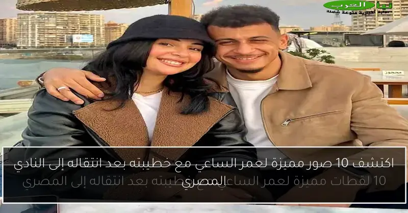 اكتشف 10 صور مميزة لعمر الساعي مع خطيبته بعد انتقاله إلى النادي المصري