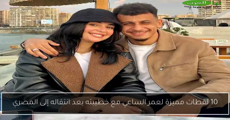 10 لقطات مميزة لعمر الساعي مع خطيبته بعد انتقاله إلى المصري