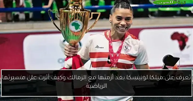 تعرف على ميلكا لوبيسكا بعد أزمتها مع الزمالك وكيف أثرت على مسيرتها الرياضية