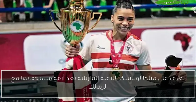 تعرف على ميلكا لوبيسكا اللاعبة البرازيلية بعد أزمة مستحقاتها مع الزمالك