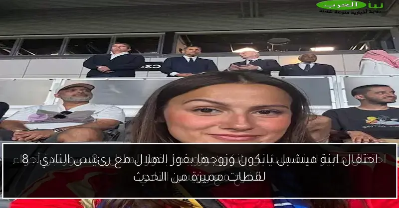 احتفال ابنة ميشيل يانكون وزوجها بفوز الهلال مع رئيس النادي.. 8 لقطات مميزة من الحدث