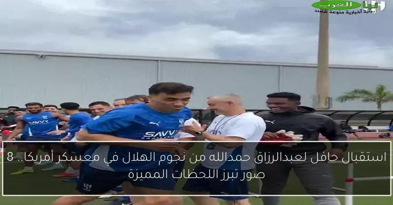 استقبال حافل لعبدالرزاق حمدالله من نجوم الهلال في معسكر أمريكا.. 8 صور تبرز اللحظات المميزة