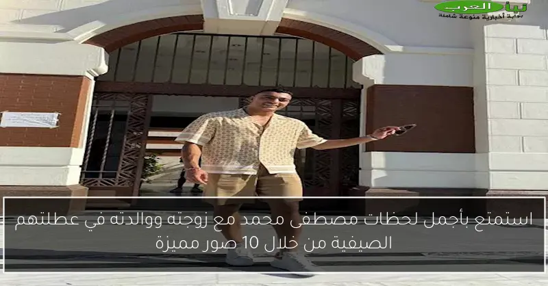 استمتع بأجمل لحظات مصطفى محمد مع زوجته ووالدته في عطلتهم الصيفية من خلال 10 صور مميزة