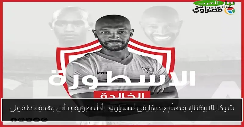 شيكابالا يكتب فصلًا جديدًا في مسيرته.. أسطورة بدأت بهدف طفولي