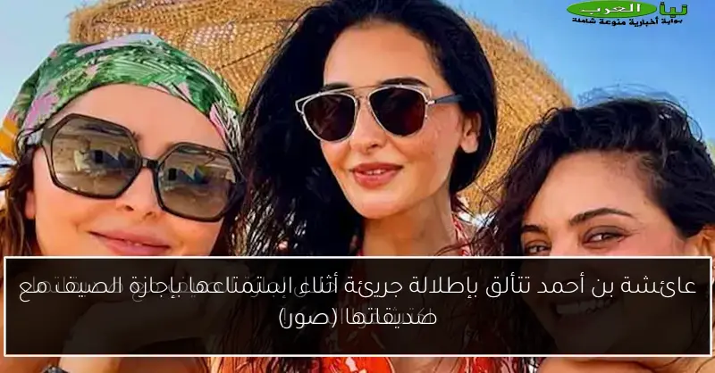 عائشة بن أحمد تتألق بإطلالة جريئة أثناء استمتاعها بإجازة الصيف مع صديقاتها (صور)