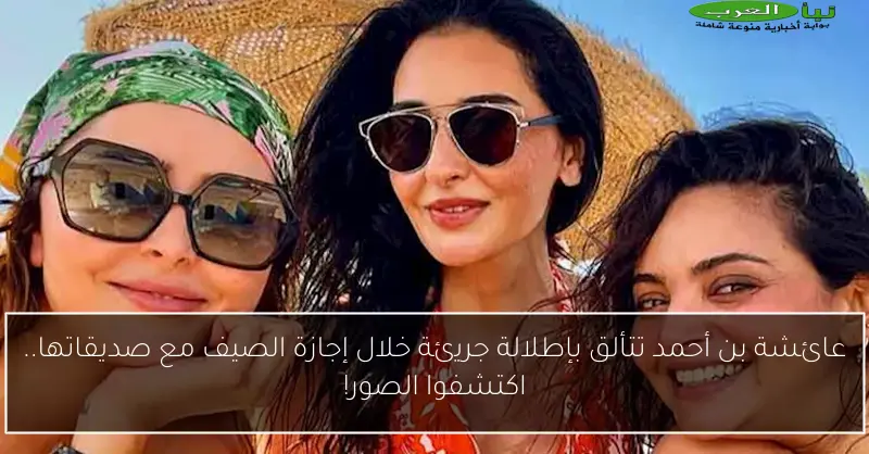 عائشة بن أحمد تتألق بإطلالة جريئة خلال إجازة الصيف مع صديقاتها.. اكتشفوا الصور!