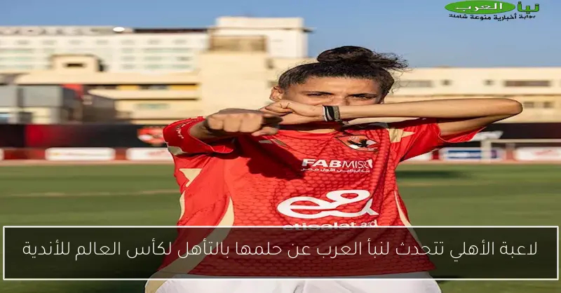لاعبة الأهلي تتحدث لنبأ العرب عن حلمها بالتأهل لكأس العالم للأندية