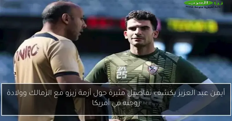 أيمن عبد العزيز يكشف تفاصيل مثيرة حول أزمة زيزو مع الزمالك وولادة زوجته في أمريكا