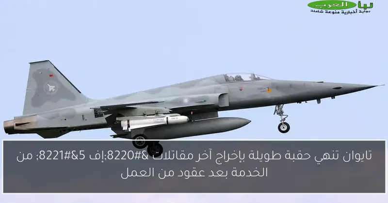 تايوان تنهي حقبة طويلة بإخراج آخر مقاتلات “إف 5” من الخدمة بعد عقود من العمل