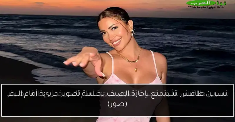 نسرين طافش تستمتع بإجازة الصيف بجلسة تصوير جريئة أمام البحر (صور)