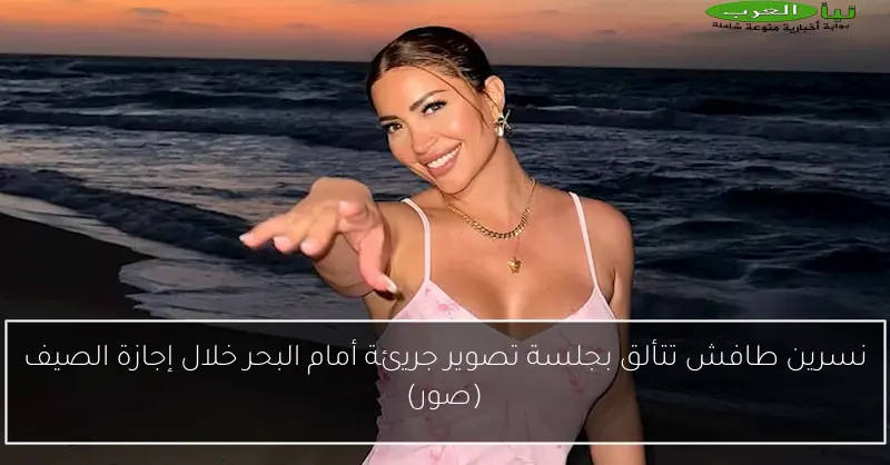 نسرين طافش تتألق بجلسة تصوير جريئة أمام البحر خلال إجازة الصيف (صور)