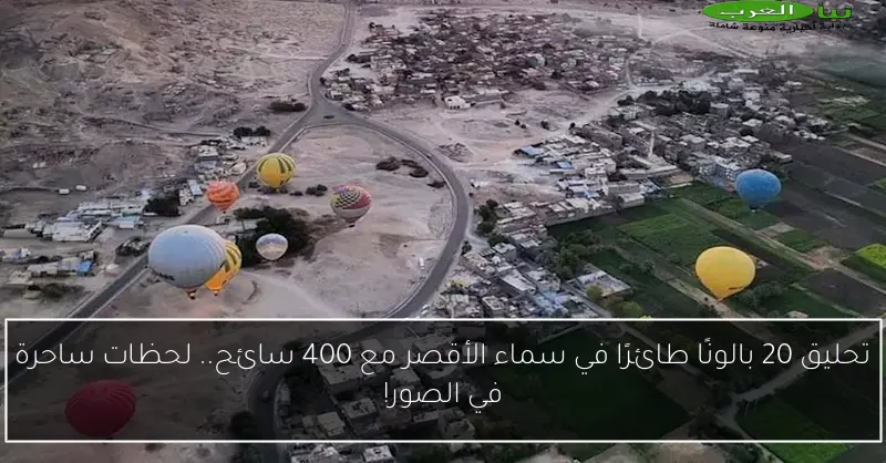 تحليق 20 بالونًا طائرًا في سماء الأقصر مع 400 سائح.. لحظات ساحرة في الصور!