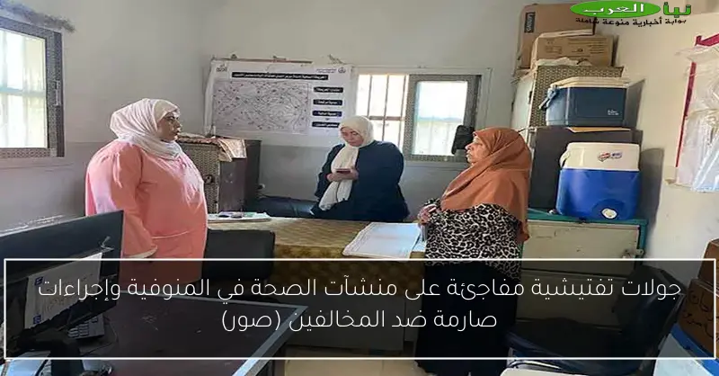جولات تفتيشية مفاجئة على منشآت الصحة في المنوفية وإجراءات صارمة ضد المخالفين (صور)