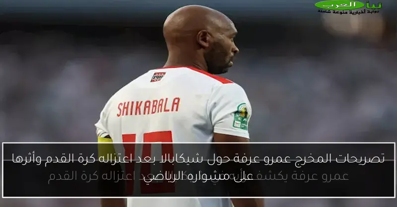 تصريحات المخرج عمرو عرفة حول شيكابالا بعد اعتزاله كرة القدم وأثرها على مشواره الرياضي