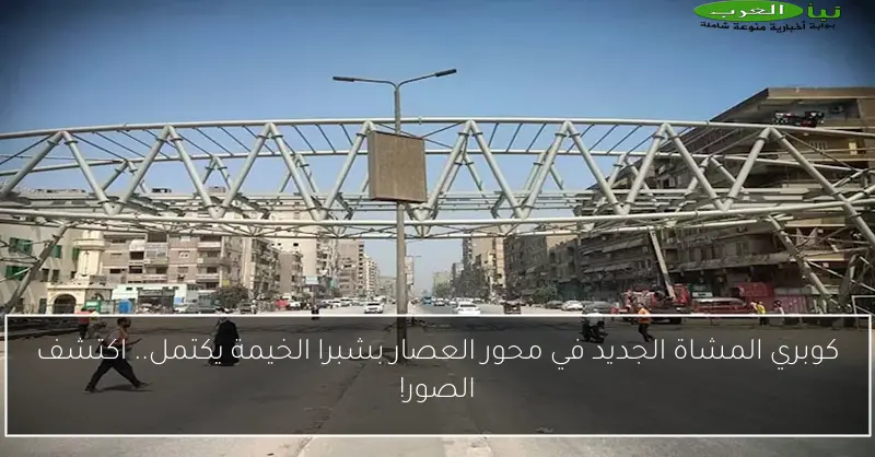 كوبري المشاة الجديد في محور العصار بشبرا الخيمة يكتمل.. اكتشف الصور!