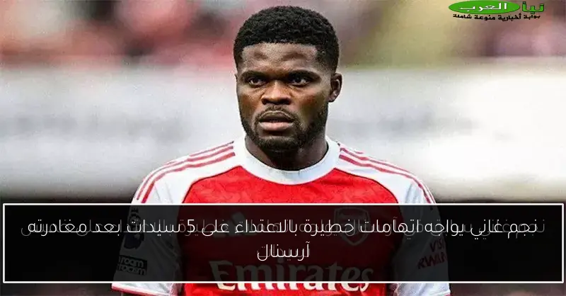 نجم غاني يواجه اتهامات خطيرة بالاعتداء على 5 سيدات بعد مغادرته آرسنال