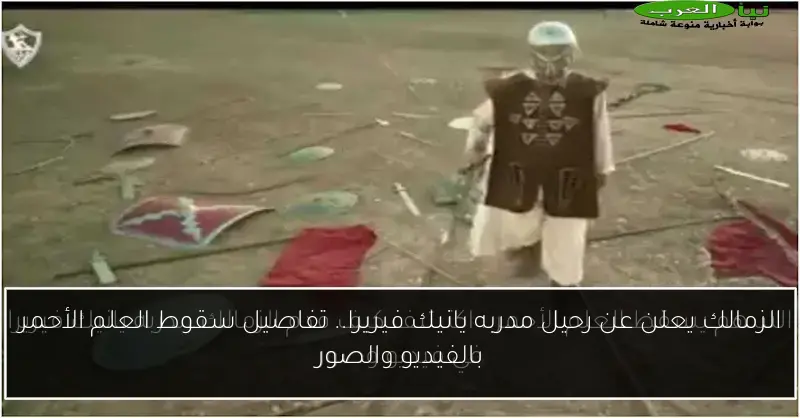 الزمالك يعلن عن رحيل مدربه يانيك فيريرا.. تفاصيل سقوط العلم الأحمر بالفيديو والصور