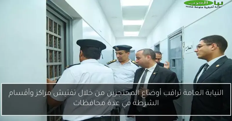 النيابة العامة تراقب أوضاع المحتجزين من خلال تفتيش مراكز وأقسام الشرطة في عدة محافظات