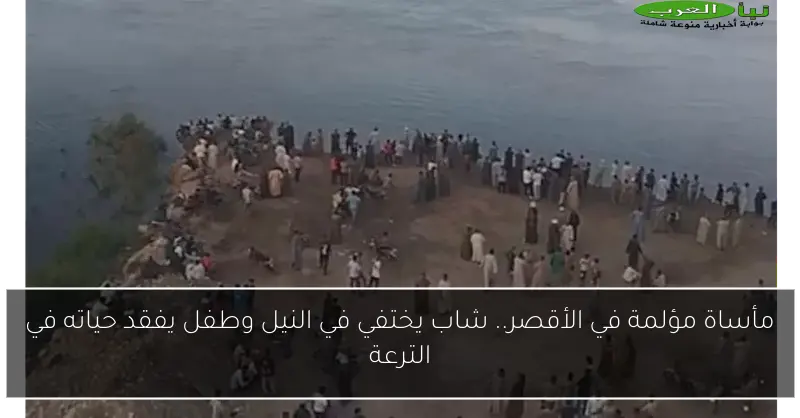 مأساة مؤلمة في الأقصر.. شاب يختفي في النيل وطفل يفقد حياته في الترعة