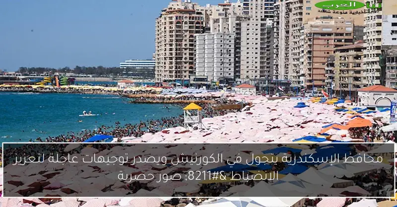 محافظ الإسكندرية يتجول في الكورنيش ويصدر توجيهات عاجلة لتعزيز الانضباط – صور حصرية