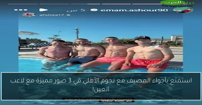 استمتع بأجواء المصيف مع نجوم الأهلي في 3 صور مميزة مع لاعب العين!
