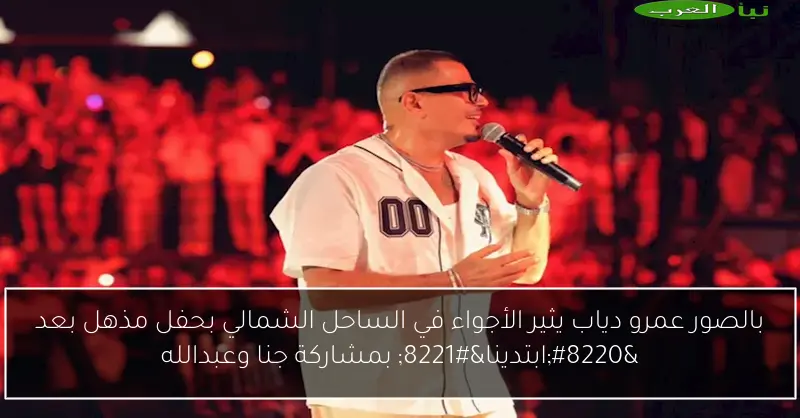 بالصور عمرو دياب يثير الأجواء في الساحل الشمالي بحفل مذهل بعد “ابتدينا” بمشاركة جنا وعبدالله