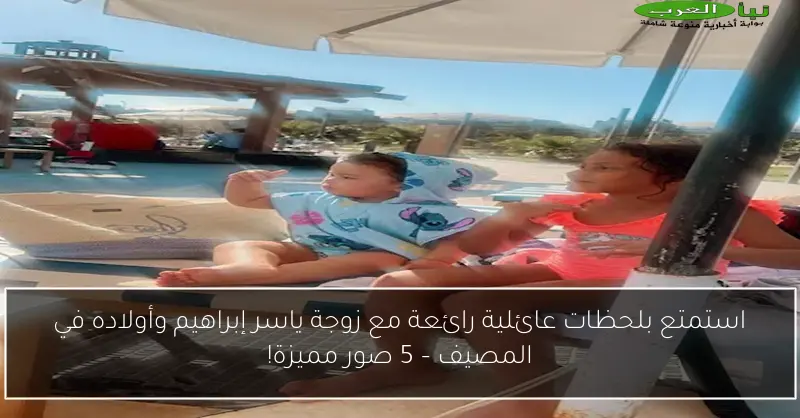 استمتع بلحظات عائلية رائعة مع زوجة ياسر إبراهيم وأولاده في المصيف – 5 صور مميزة!