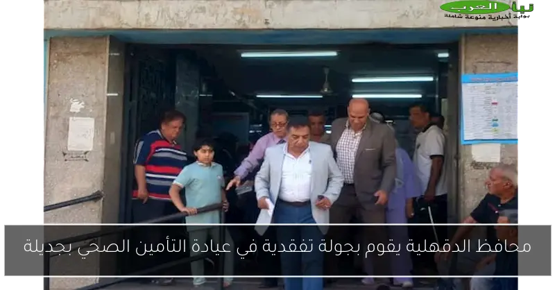 محافظ الدقهلية يقوم بجولة تفقدية في عيادة التأمين الصحي بجديلة