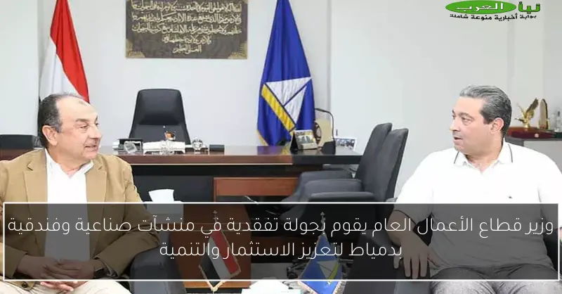 وزير قطاع الأعمال العام يقوم بجولة تفقدية في منشآت صناعية وفندقية بدمياط لتعزيز الاستثمار والتنمية