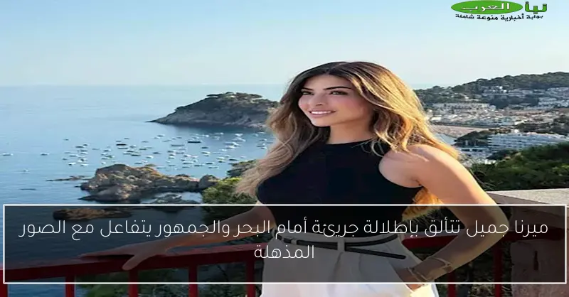 ميرنا جميل تتألق بإطلالة جريئة أمام البحر والجمهور يتفاعل مع الصور المذهلة