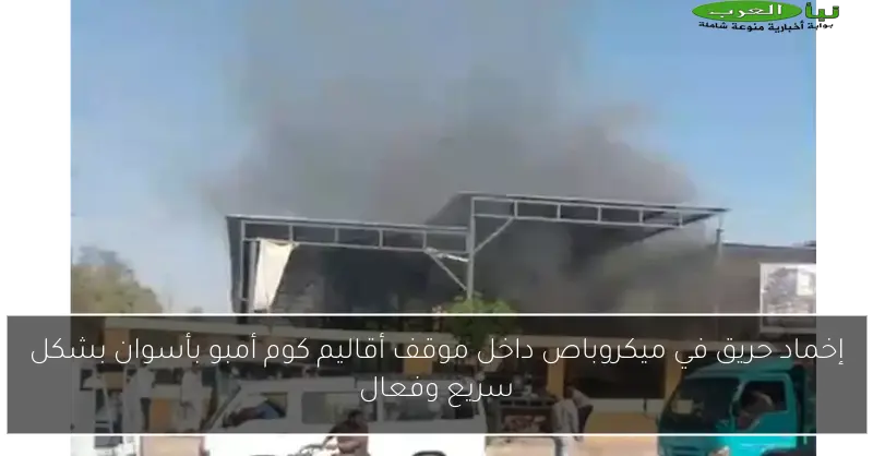 إخماد حريق في ميكروباص داخل موقف أقاليم كوم أمبو بأسوان بشكل سريع وفعال