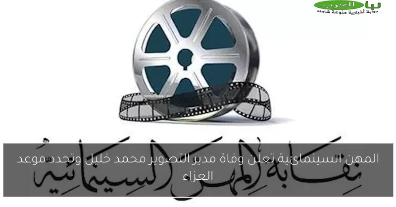 المهن السينمائية تعلن وفاة مدير التصوير محمد خليل وتحدد موعد العزاء