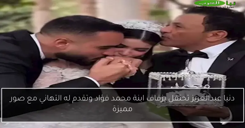 دنيا عبدالعزيز تحتفل بزفاف ابنة محمد فؤاد وتقدم له التهاني مع صور مميزة
