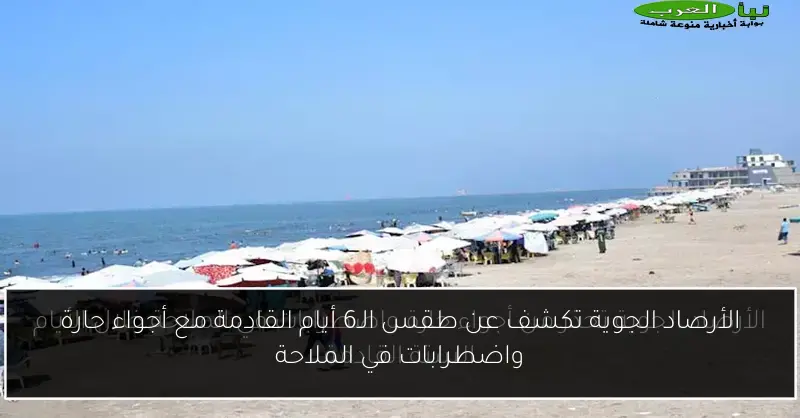 الأرصاد الجوية تكشف عن طقس الـ6 أيام القادمة مع أجواء حارة واضطرابات في الملاحة