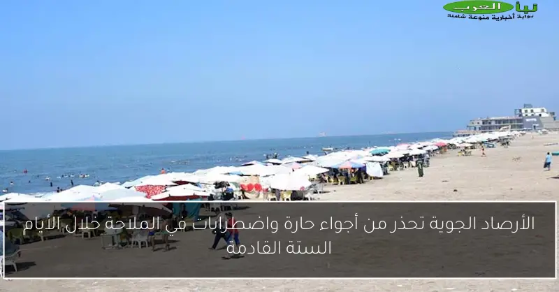 الأرصاد الجوية تحذر من أجواء حارة واضطرابات في الملاحة خلال الأيام الستة القادمة