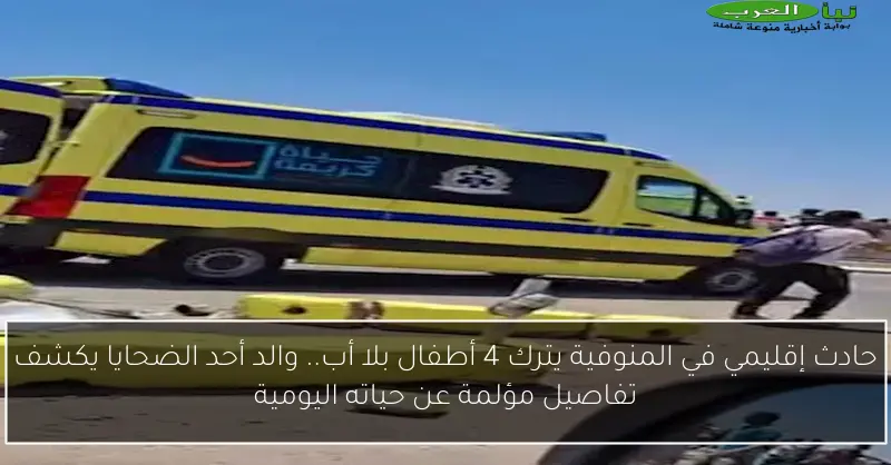 حادث إقليمي في المنوفية يترك 4 أطفال بلا أب.. والد أحد الضحايا يكشف تفاصيل مؤلمة عن حياته اليومية