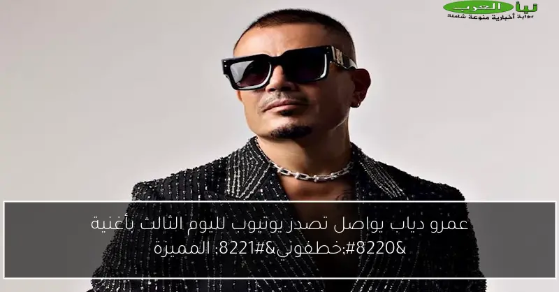عمرو دياب يواصل تصدر يوتيوب لليوم الثالث بأغنية “خطفوني” المميزة
