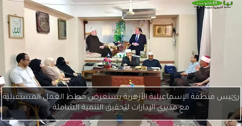رئيس منطقة الإسماعيلية الأزهرية يستعرض خطط العمل المستقبلية مع مديري الإدارات لتحقيق التنمية الشاملة