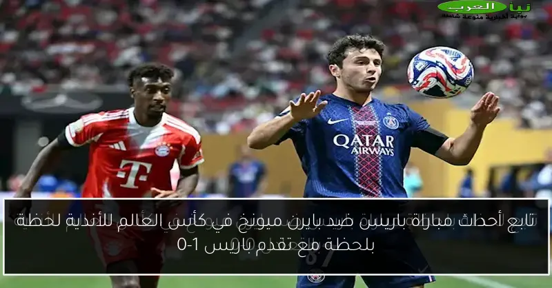 تابع أحداث مباراة باريس ضد بايرن ميونخ في كأس العالم للأندية لحظة بلحظة مع تقدم باريس 1-0