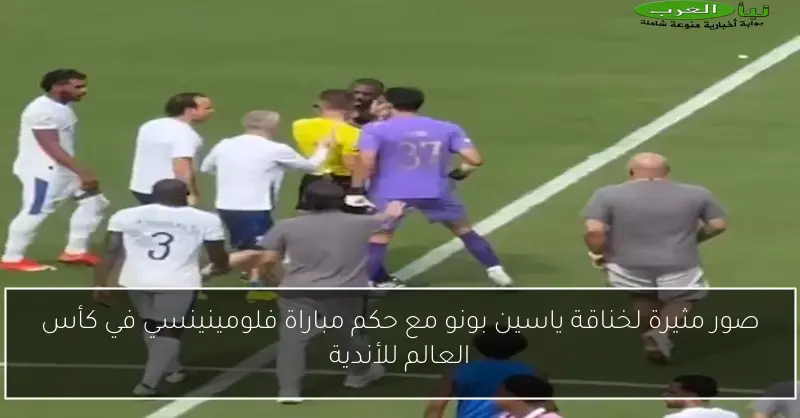 صور مثيرة لخناقة ياسين بونو مع حكم مباراة فلومينينسي في كأس العالم للأندية