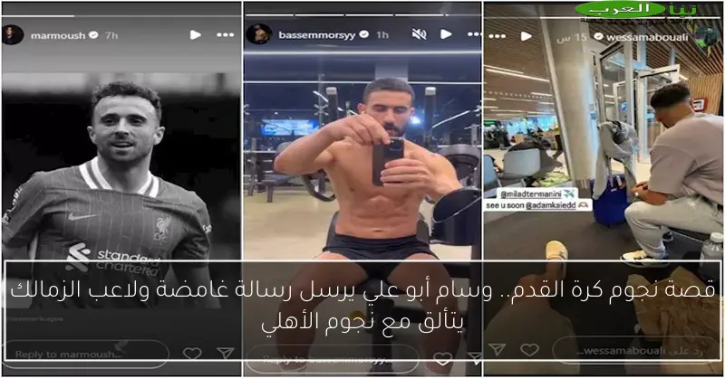 قصة نجوم كرة القدم.. وسام أبو علي يرسل رسالة غامضة ولاعب الزمالك يتألق مع نجوم الأهلي