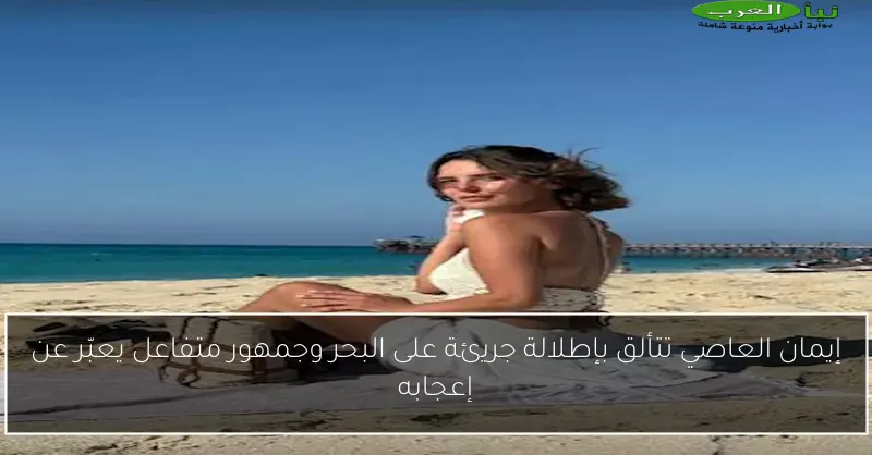 إيمان العاصي تتألق بإطلالة جريئة على البحر وجمهور متفاعل يعبّر عن إعجابه