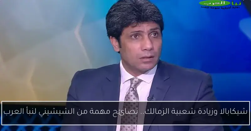 شيكابالا وزيادة شعبية الزمالك.. نصائح مهمة من الشيشيني لنبأ العرب