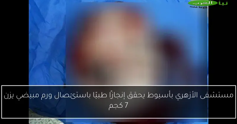 مستشفى الأزهري بأسيوط يحقق إنجازًا طبيًا باستئصال ورم مبيضي يزن 7 كجم