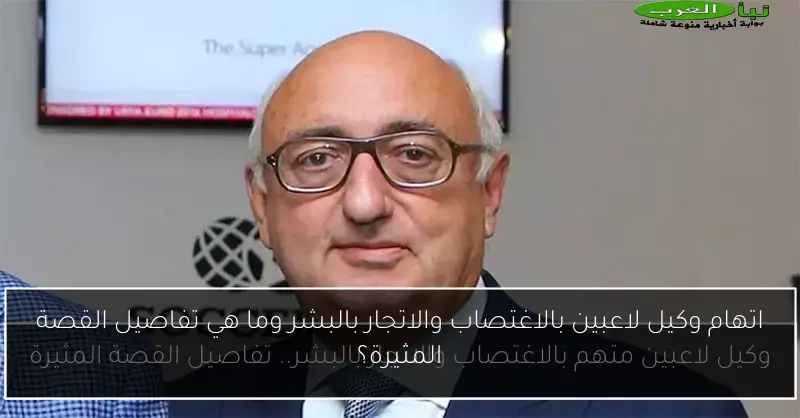 اتهام وكيل لاعبين بالاغتصاب والاتجار بالبشر وما هي تفاصيل القصة المثيرة؟