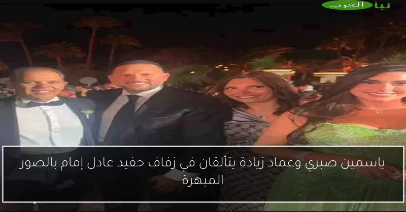 ياسمين صبري وعماد زيادة يتألقان في زفاف حفيد عادل إمام بالصور المبهرة