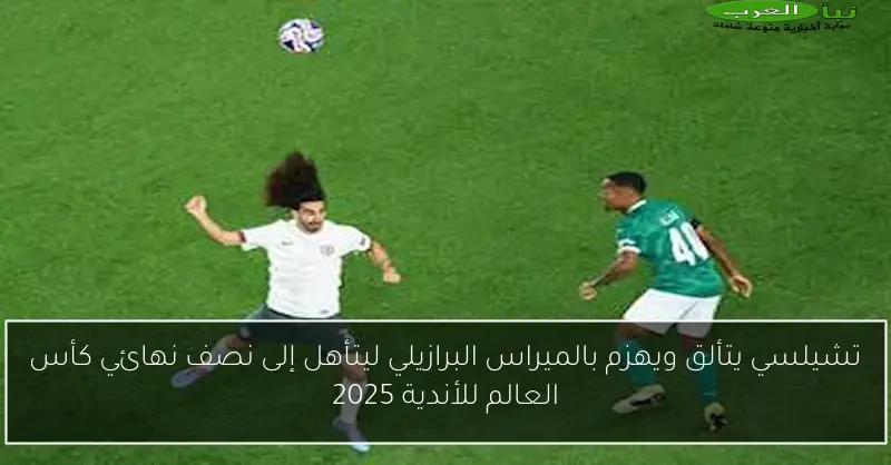 تشيلسي يتألق ويهزم بالميراس البرازيلي ليتأهل إلى نصف نهائي كأس العالم للأندية 2025