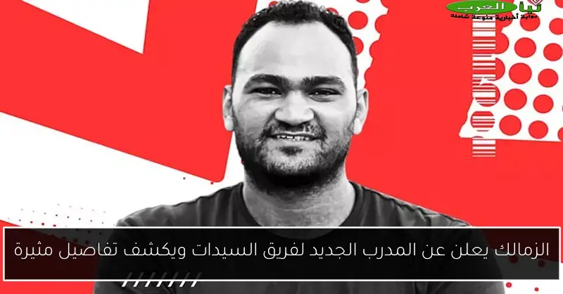 الزمالك يعلن عن المدرب الجديد لفريق السيدات ويكشف تفاصيل مثيرة